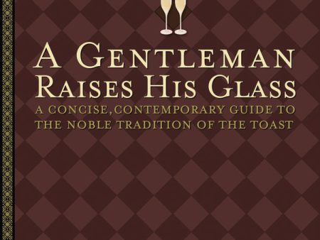 A Gentleman Raises His Glass: A Concise, Contemporary Guide to the Noble Tradition of the Toast Supply