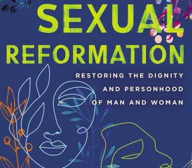 The Sexual Reformation: Restoring the Dignity and Personhood of Man and Woman For Cheap