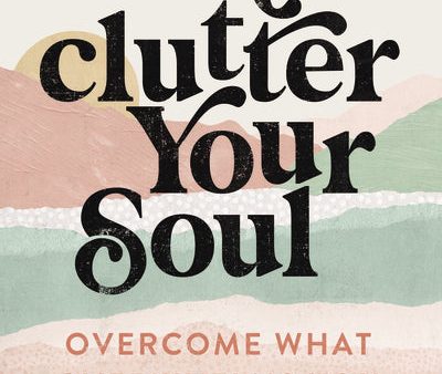 Unclutter Your Soul: Overcome What Overwhelms You Fashion