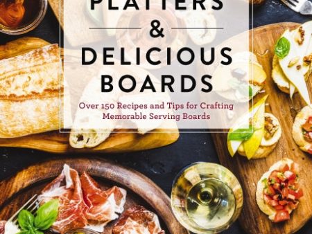 Beautiful Platters & Delicious Boards: Over 150 Recipes and Tips for Crafting Memorable Charcuterie Serving Boards Hot on Sale