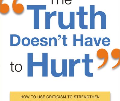 The Truth Doesn t Have to Hurt: How to Use Criticism to Strengthen Relationships, Improve Performance, and Promote Change Online now